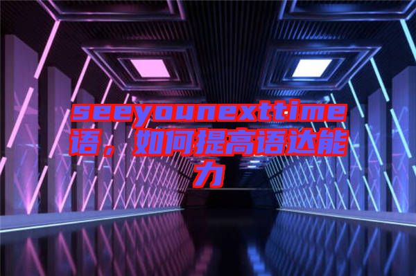 seeyounexttime語,如何提高語達(dá)能力