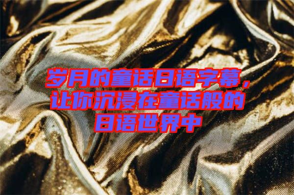 歲月的童話日語字幕,讓你沉浸在童話般的日語世界中
