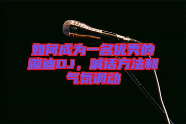 如何成為一名優(yōu)秀的蹦迪DJ,喊話方法和氣氛調(diào)動