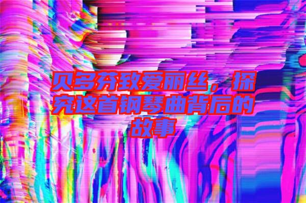貝多芬致愛麗絲,探究這首鋼琴曲背后的故事