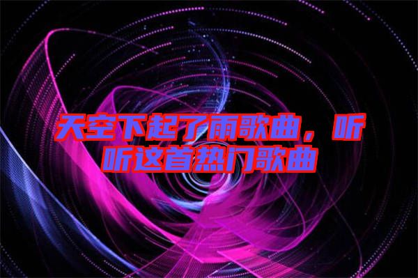 天空下起了雨歌曲,聽聽這首熱門歌曲