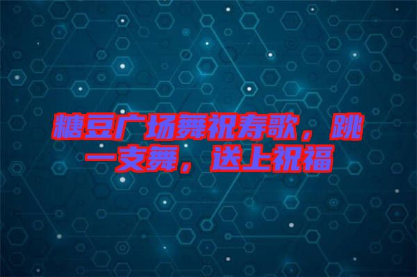 糖豆廣場(chǎng)舞祝壽歌,跳一支舞,送上祝福