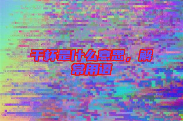 干杯是什么意思，解常用語