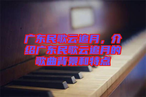 廣東民歌云追月,介紹廣東民歌云追月的歌曲背景和特點