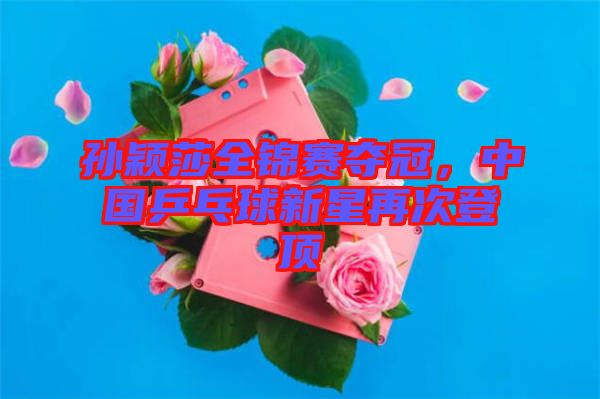 孫穎莎全錦賽奪冠，中國乒乓球新星再次登頂