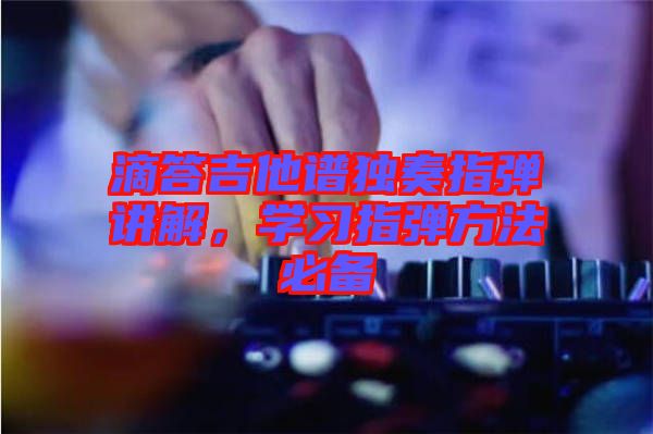 滴答吉他譜獨奏指彈講解,學習指彈方法必備