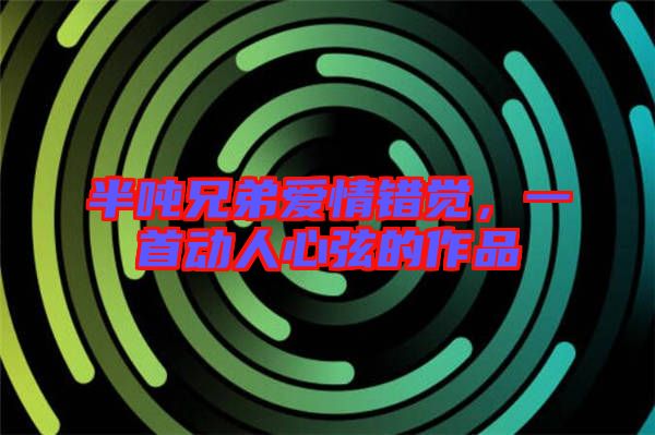 半噸兄弟愛情錯(cuò)覺,一首動(dòng)人心弦的作品