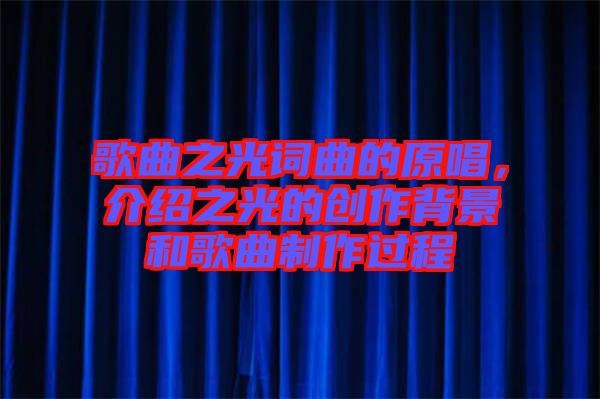 歌曲之光詞曲的原唱，介紹之光的創作背景和歌曲制作過程
