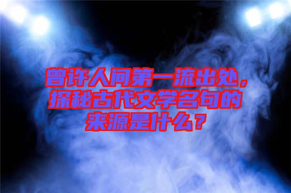 曾許人間第一流出處，探秘古代文學名句的來源是什么？