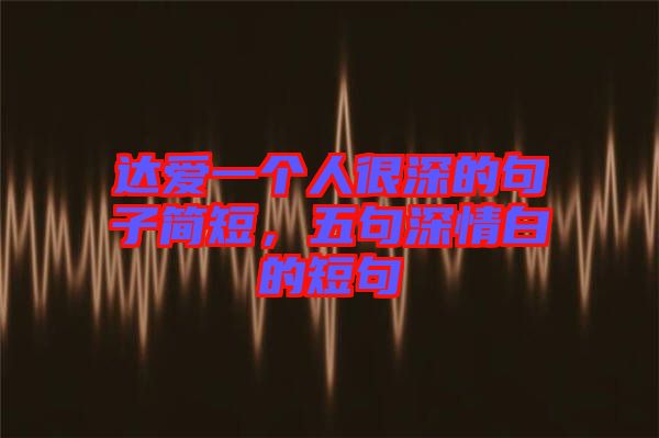達愛一個人很深的句子簡短,五句深情白的短句