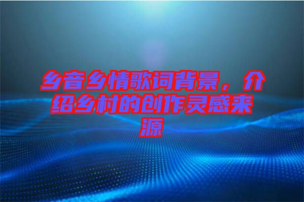 鄉音鄉情歌詞背景,介紹鄉村的創作靈感來源