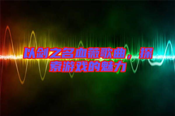 以劍之名血薇歌曲,探索游戲的魅力