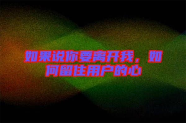 如果說你要離開我，如何留住用戶的心