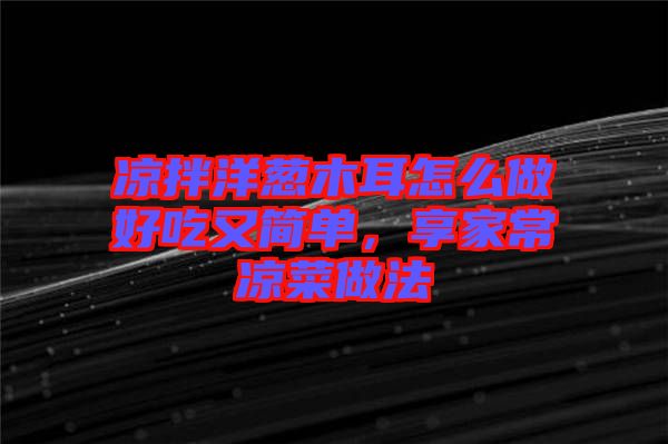 涼拌洋蔥木耳怎么做好吃又簡(jiǎn)單,享家常涼菜做法