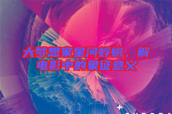 大夢想家星河蜉蝣,解電影中的象征意義