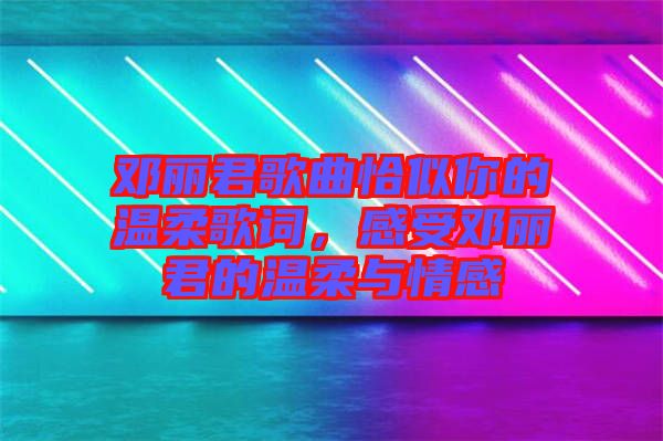 鄧麗君歌曲恰似你的溫柔歌詞,感受鄧麗君的溫柔與情感