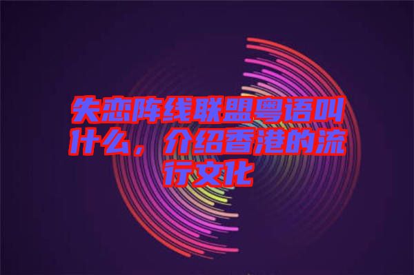失戀陣線聯(lián)盟粵語叫什么,介紹香港的流行文化