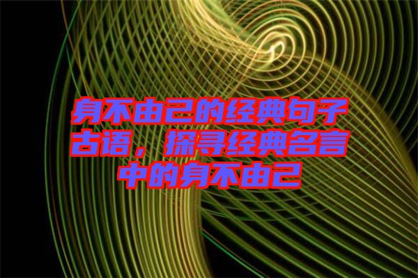 身不由己的經(jīng)典句子古語,探尋經(jīng)典名言中的身不由己