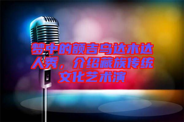 夢中的額吉烏達(dá)木達(dá)人秀，介紹藏族傳統(tǒng)文化藝術(shù)演