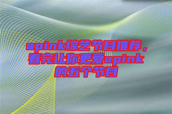 apink綜藝節目推薦,看完讓你更愛apink的五個節目