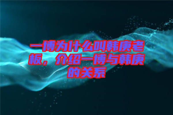 一博為什么叫韓庚老板,介紹一博與韓庚的關系