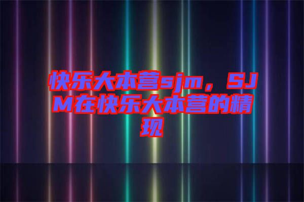 快樂(lè)大本營(yíng)sjm,SJM在快樂(lè)大本營(yíng)的精現(xiàn)
