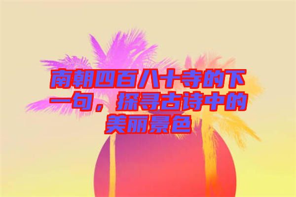 南朝四百八十寺的下一句,探尋古詩中的美麗景色