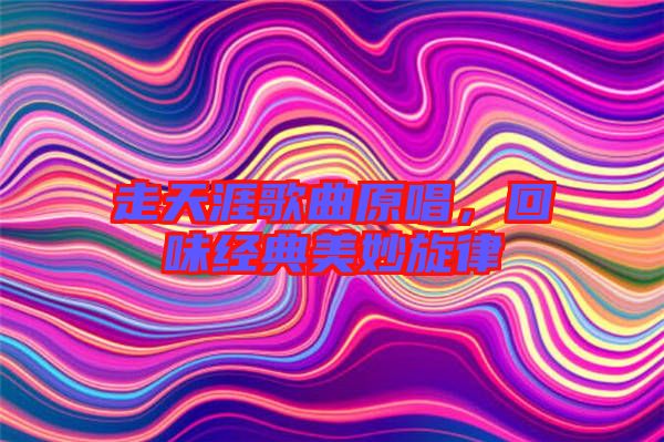 走天涯歌曲原唱,回味經(jīng)典美妙旋律