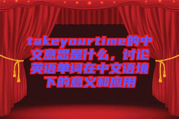 takeyourtime的中文意思是什么,討論英語單詞在中文語境下的意義和應(yīng)用