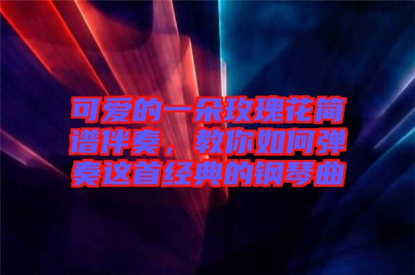 可愛(ài)的一朵玫瑰花簡(jiǎn)譜伴奏,教你如何彈奏這首經(jīng)典的鋼琴曲