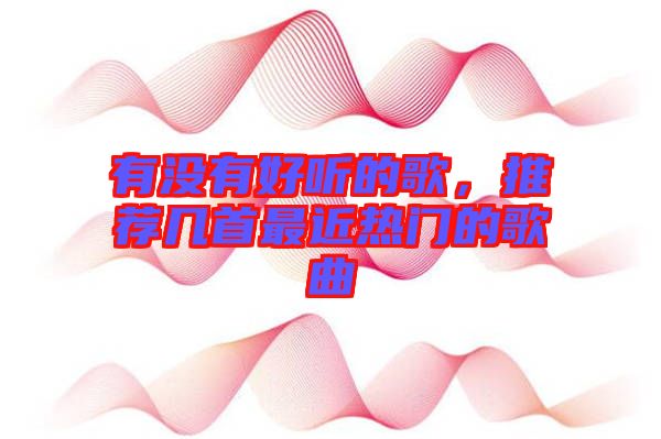 有沒有好聽的歌,推薦幾首最近熱門的歌曲