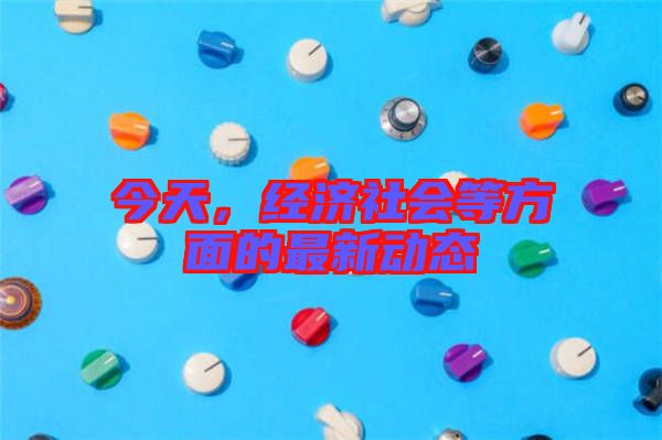 今天，經濟社會等方面的最新動態