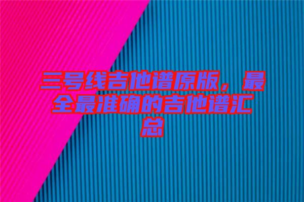 三號線吉他譜原版，最全最準確的吉他譜匯總