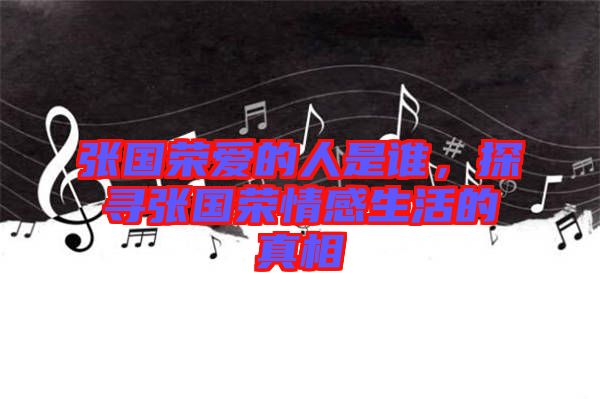張國榮愛的人是誰，探尋張國榮情感生活的真相