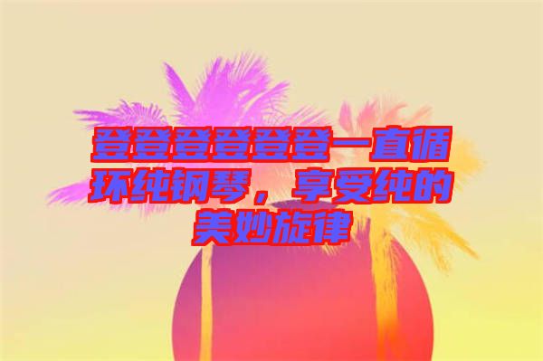 登登登登登登一直循環純鋼琴,享受純的美妙旋律