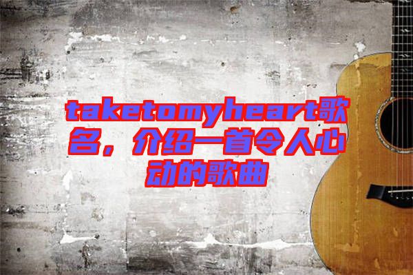 taketomyheart歌名,介紹一首令人心動的歌曲