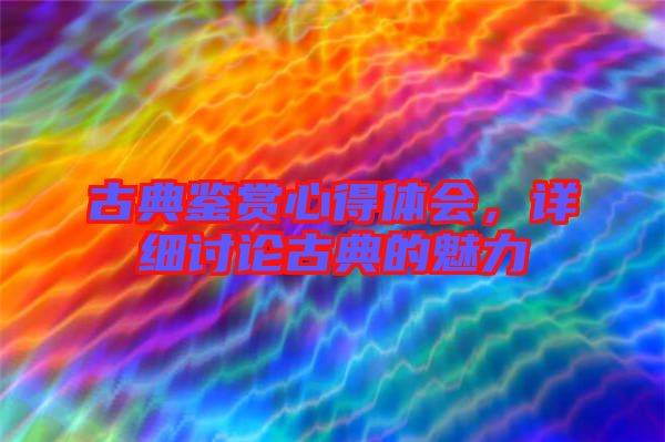 古典鑒賞心得體會(huì),詳細(xì)討論古典的魅力