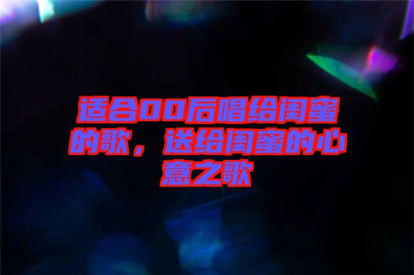適合00后唱給閨蜜的歌,送給閨蜜的心意之歌
