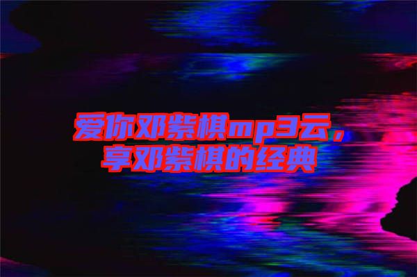 愛你鄧紫棋mp3云,享鄧紫棋的經典