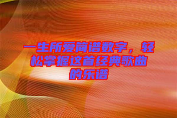 一生所愛簡譜數(shù)字,輕松掌握這首經(jīng)典歌曲的樂譜