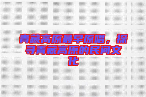 青藏高原最早原唱,探尋青藏高原的民間文化