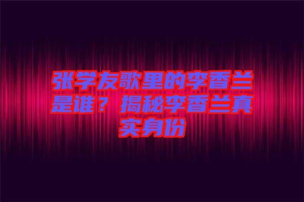 張學(xué)友歌里的李香蘭是誰?揭秘李香蘭真實(shí)身份