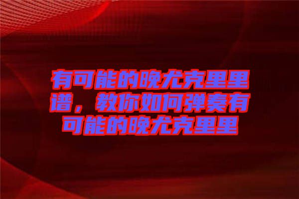 有可能的晚尤克里里譜,教你如何彈奏有可能的晚尤克里里