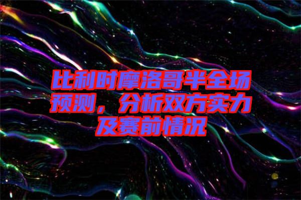 比利時摩洛哥半全場預測,分析雙方實力及賽前情況