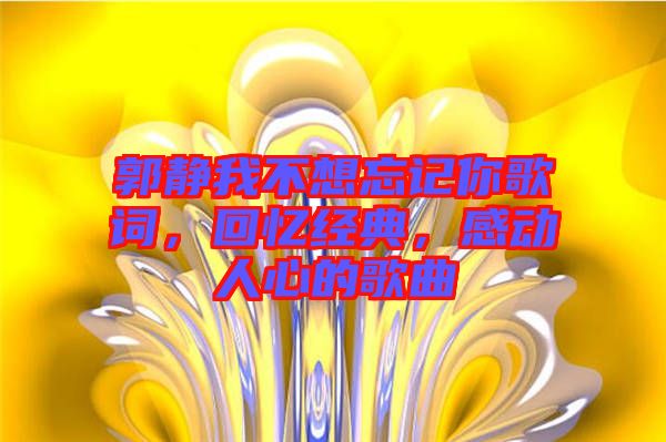 郭靜我不想忘記你歌詞，回憶經(jīng)典，感動(dòng)人心的歌曲