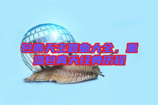 包青天主題曲大全,重溫包青天經典歷程