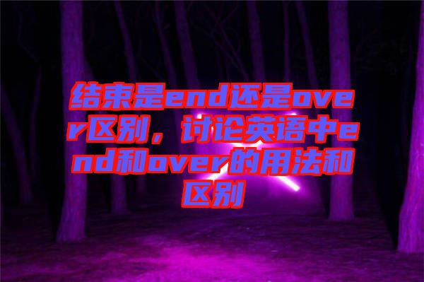 結束是end還是over區別，討論英語中end和over的用法和區別