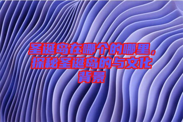 圣誕島在哪個的哪里,探秘圣誕島的與文化背景