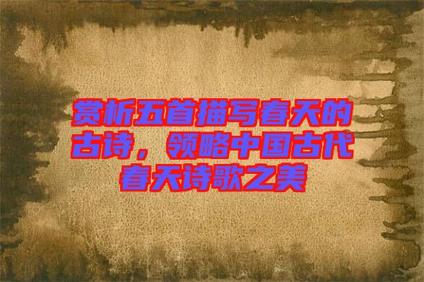 賞析五首描寫春天的古詩，領略中國古代春天詩歌之美