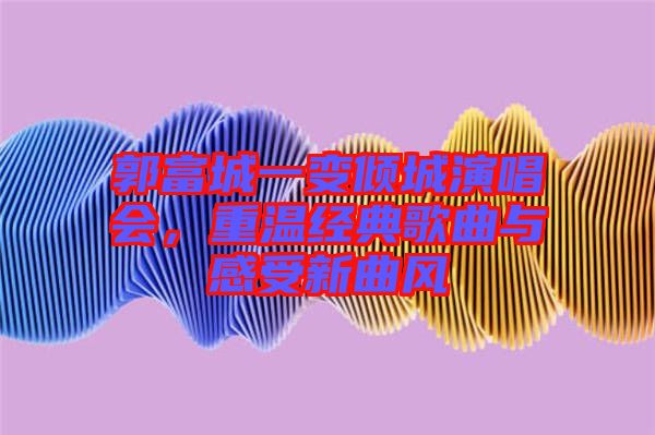 郭富城一變傾城演唱會,重溫經典歌曲與感受新曲風